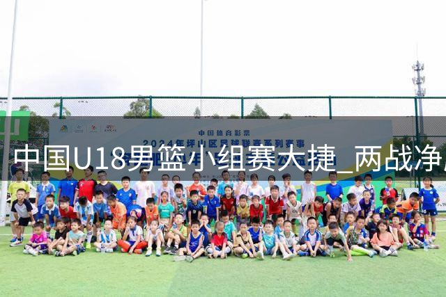 中国U18男篮小组赛大捷 两战净胜百分强势晋级
